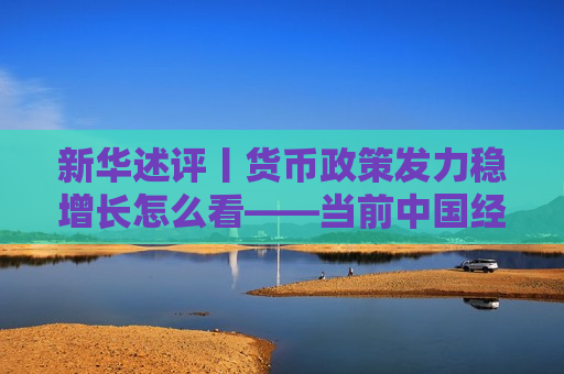 新华述评丨货币政策发力稳增长怎么看——当前中国经济问答之五