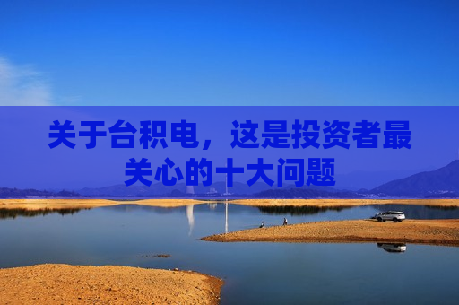 关于台积电，这是投资者最关心的十大问题