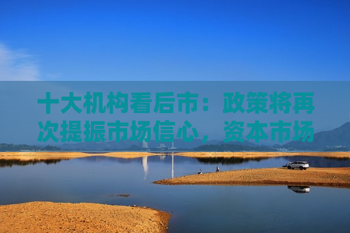 十大机构看后市：政策将再次提振市场信心，资本市场改革牛，坚定看多