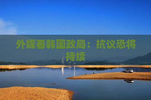 外媒看韩国政局： *** 恐将持续
