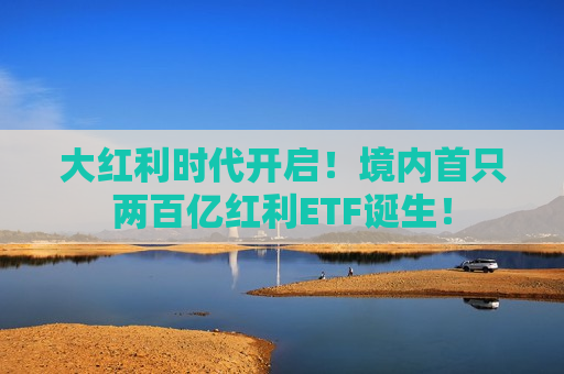 大红利时代开启！境内首只两百亿红利ETF诞生！  第1张