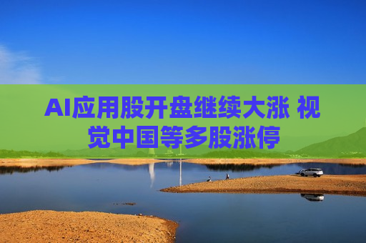 AI应用股开盘继续大涨 视觉中国等多股涨停