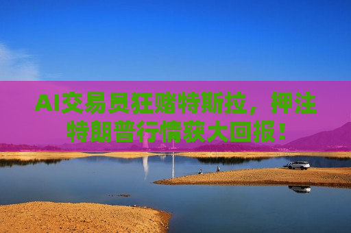 AI交易员狂赌特斯拉，押注特朗普行情获大回报！