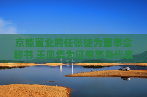 京能置业聘任张捷为董事会秘书 王凤华为证券事务代表