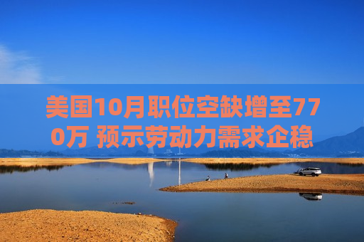 美国10月职位空缺增至770万 预示劳动力需求企稳