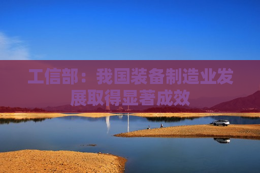 工信部：我国装备制造业发展取得显著成效