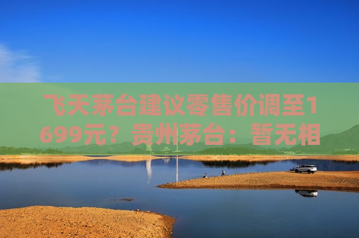 飞天茅台建议零售价调至1699元？贵州茅台：暂无相关计划  第1张