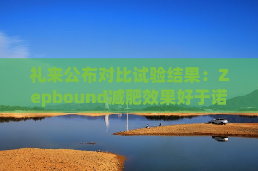 礼来公布对比试验结果：Zepbound减肥效果好于诺和诺德Wegovy  第1张