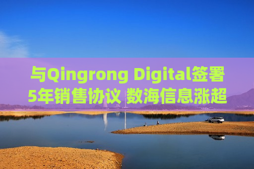 与Qingrong Digital签署5年销售协议 数海信息涨超4%
