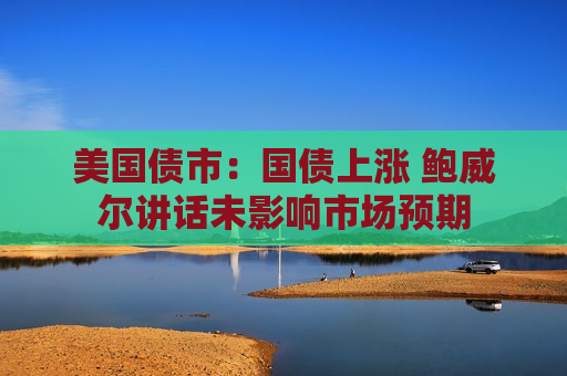 美国债市：国债上涨 鲍威尔讲话未影响市场预期  第1张