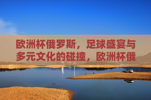 欧洲杯俄罗斯，足球盛宴与多元文化的碰撞，欧洲杯俄罗斯，足球盛宴与多元文化的 *** 碰撞，欧洲杯俄罗斯，足球盛宴与多元文化的 *** 交汇