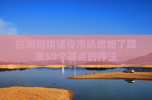 拉加德讲话令市场增加了降息50个基点的押注
