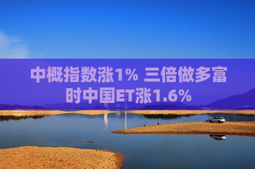 中概指数涨1% 三倍做多富时中国ET涨1.6%