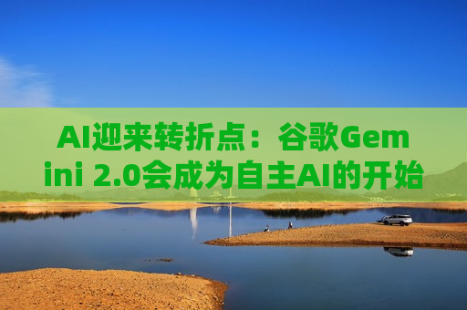 AI迎来转折点：谷歌Gemini 2.0会成为自主AI的开始吗？  第1张