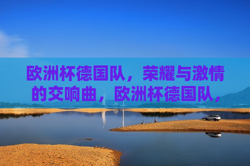 欧洲杯德国队，荣耀与 *** 的交响曲，欧洲杯德国队，荣耀与 *** 的碰撞，欧洲杯德国队，荣耀与 *** 的盛宴  第1张