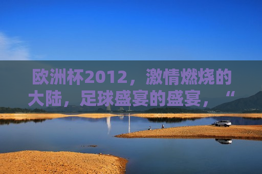 欧洲杯2012， *** 燃烧的大陆，足球盛宴的盛宴，“足球盛宴的盛宴，欧洲杯2012 *** 燃烧的大陆”，欧洲杯2012， *** 燃烧的大陆，足球盛宴之巅  第1张