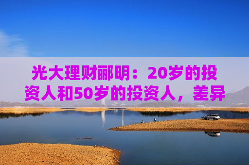 光大理财郦明：20岁的投资人和50岁的投资人，差异性非常明显