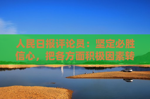 人民日报评论员：坚定必胜信心，把各方面积极因素转化为发展实绩  第1张