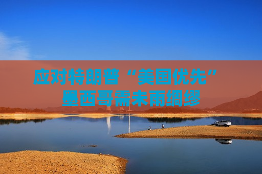 应对特朗普“美国优先” 墨西哥需未雨绸缪  第1张