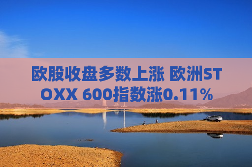 欧股收盘多数上涨 欧洲STOXX 600指数涨0.11%
