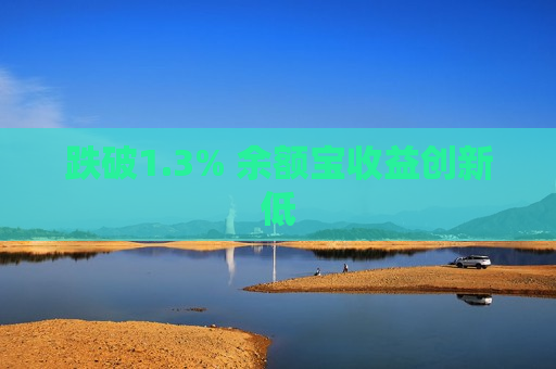 跌破1.3% 余额宝收益创新低  第1张