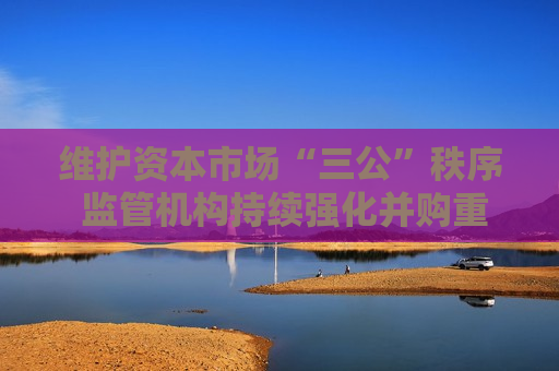 维护资本市场“三公”秩序 监管机构持续强化并购重组内幕交易防控