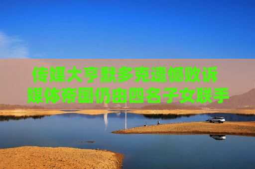 传媒大亨默多克遗憾败诉 媒体帝国仍由四名子女联手执掌