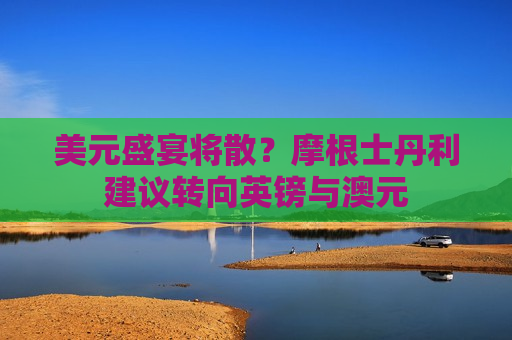 美元盛宴将散？摩根士丹利建议转向英镑与澳元  第1张