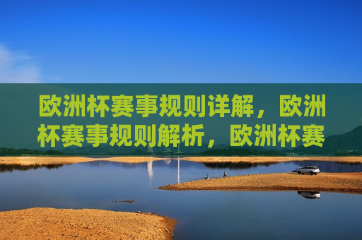 欧洲杯赛事规则详解，欧洲杯赛事规则解析，欧洲杯赛事规则解析，全面了解赛事规则