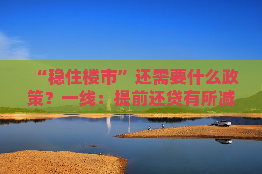 “稳住楼市”还需要什么政策？一线：提前还贷有所减少但仍处高位，业内：还需降利率  第1张