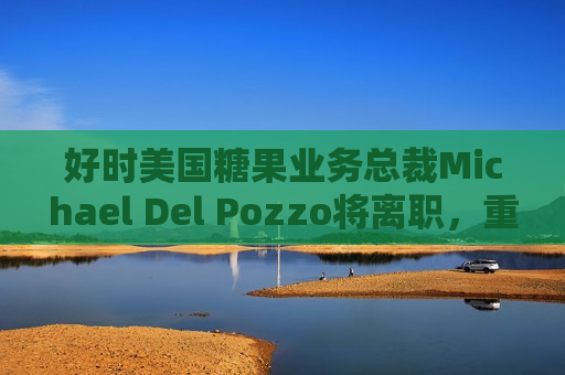 好时美国糖果业务总裁Michael Del Pozzo将离职，重返老东家百事