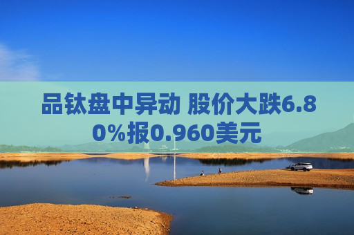 品钛盘中异动 股价大跌6.80%报0.960美元