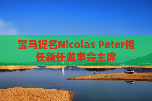 宝马提名Nicolas Peter担任新任监事会主席