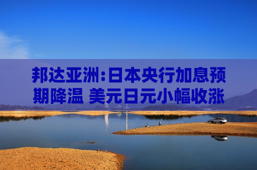邦达亚洲:日本央行加息预期降温 美元日元小幅收涨