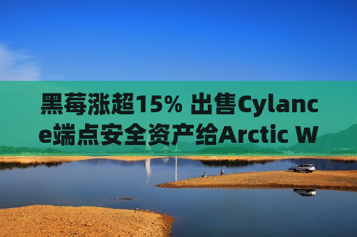 黑莓涨超15% 出售Cylance端点安全资产给Arctic Wolf