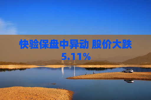 快验保盘中异动 股价大跌5.11%