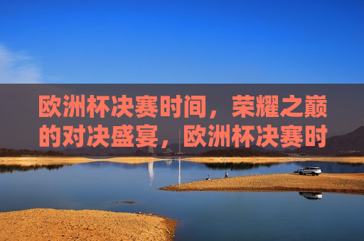 欧洲杯决赛时间，荣耀之巅的对决盛宴，欧洲杯决赛时间揭晓，荣耀之巅的足球盛宴，欧洲杯决赛时间揭晓，荣耀之巅的足球盛宴即将开启
