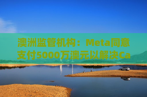 澳洲监管机构：Meta同意支付5000万澳元以解决Cambridge Analytica相关隐私诉讼  第1张