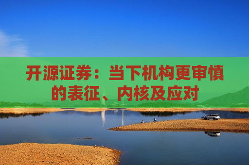开源证券：当下机构更审慎的表征、内核及应对  第1张