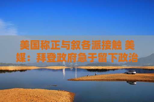 美国称正与叙各派接触 美媒：拜登 *** 急于留下政治遗产  第1张