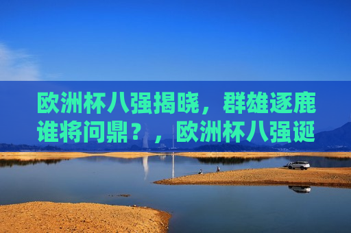 欧洲杯八强揭晓，群雄逐鹿谁将问鼎？，欧洲杯八强诞生，冠军之争谁能笑到最后？，欧洲杯八强诞生，冠军之争谁能笑到最后？  第1张