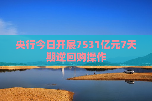 央行今日开展7531亿元7天期逆回购操作