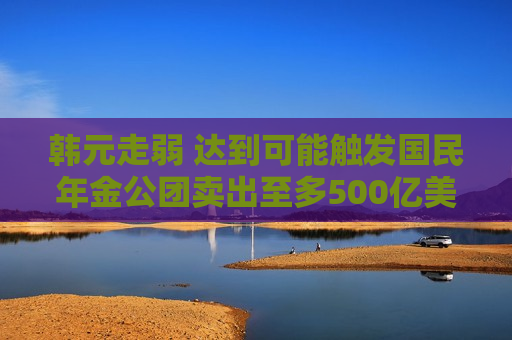 韩元走弱 达到可能触发国民年金公团卖出至多500亿美元外汇的程度