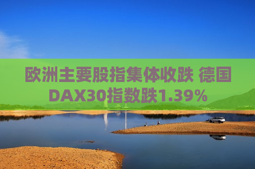 欧洲主要股指集体收跌 德国DAX30指数跌1.39%  第1张