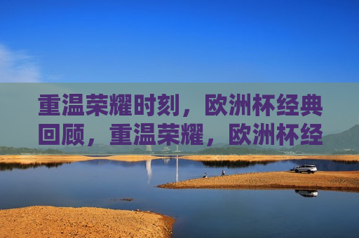 重温荣耀时刻，欧洲杯经典回顾，重温荣耀，欧洲杯经典回顾之夜，重温荣耀之夜，欧洲杯经典回顾