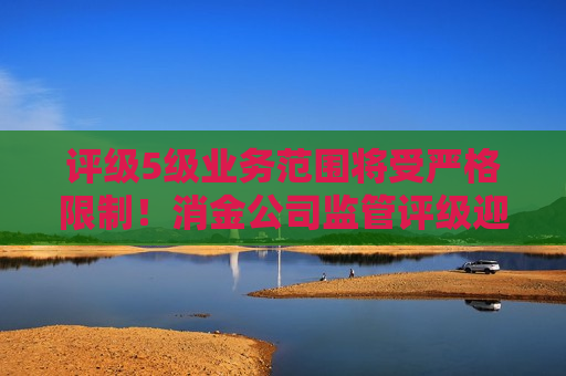 评级5级业务范围将受严格限制！消金公司监管评级迎修订 评级要素五项变七项、新增S级  第1张