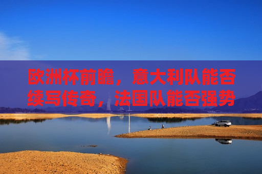 欧洲杯前瞻，意大利队能否续写传奇，法国队能否强势反弹？，欧洲杯大战在即，意大利队与法国队的传奇续写与强势反弹？，欧洲杯大战在即，意大利与法国队传奇能否续写？