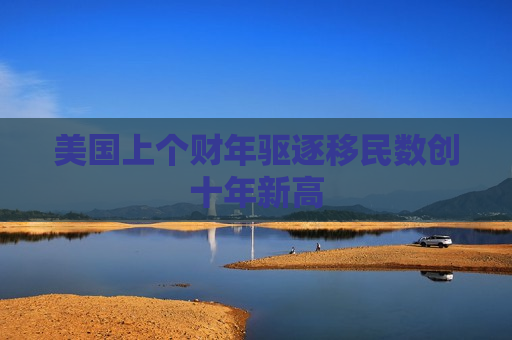 美国上个财年驱逐移民数创十年新高