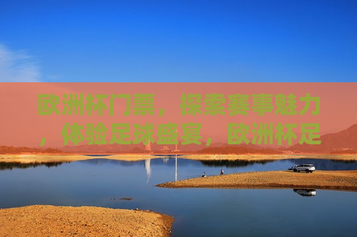 欧洲杯门票，探索赛事魅力，体验足球盛宴，欧洲杯足球盛宴，探索赛事魅力，畅享门票之旅，欧洲杯足球盛宴，探索赛事魅力，开启门票之旅