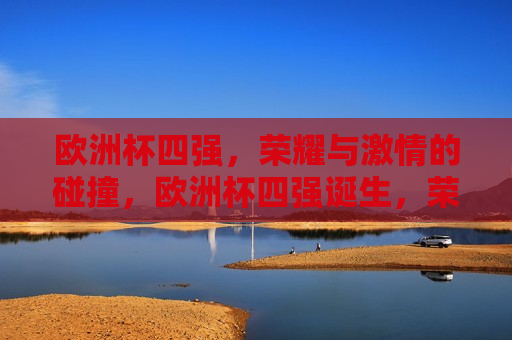 欧洲杯四强，荣耀与 *** 的碰撞，欧洲杯四强诞生，荣耀与 *** 的较量，欧洲杯四强诞生，荣耀与 *** 的较量